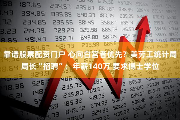 靠谱股票配资门户 心向白宫者优先？美劳工统计局局长“招聘”：年薪140万 要求博士学位
