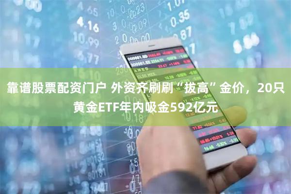 靠谱股票配资门户 外资齐刷刷“拔高”金价，20只黄金ETF年内吸金592亿元