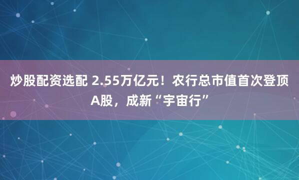 炒股配资选配 2.55万亿元！农行总市值首次登顶A股，成新“宇宙行”