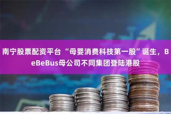 南宁股票配资平台 “母婴消费科技第一股”诞生，BeBeBus母公司不同集团登陆港股