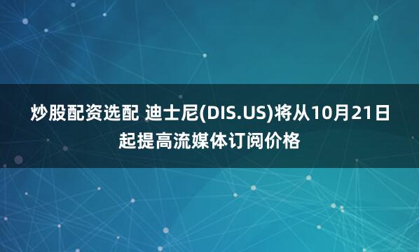 炒股配资选配 迪士尼(DIS.US)将从10月21日起提高流媒体订阅价格