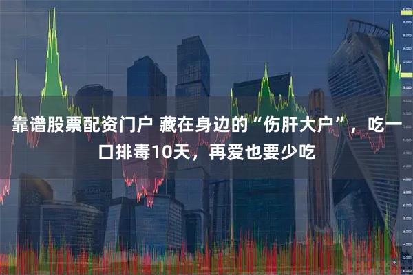 靠谱股票配资门户 藏在身边的“伤肝大户”，吃一口排毒10天，再爱也要少吃