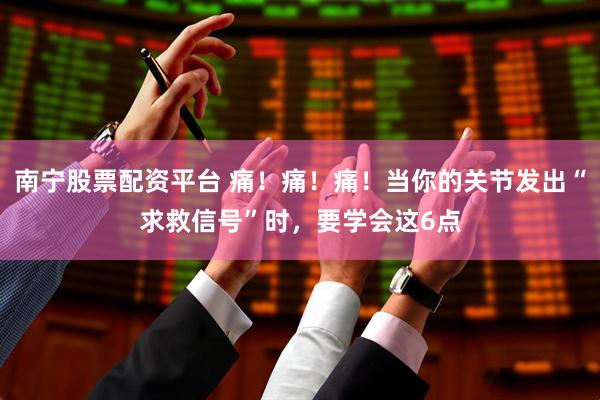 南宁股票配资平台 痛！痛！痛！当你的关节发出“求救信号”时，要学会这6点