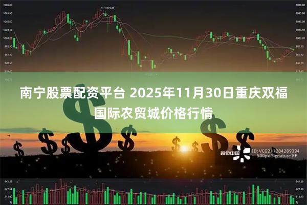 南宁股票配资平台 2025年11月30日重庆双福国际农贸城价格行情