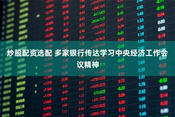炒股配资选配 多家银行传达学习中央经济工作会议精神