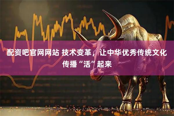 配资吧官网网站 技术变革，让中华优秀传统文化传播“活”起来