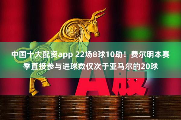 中国十大配资app 22场8球10助！费尔明本赛季直接参与进球数仅次于亚马尔的20球