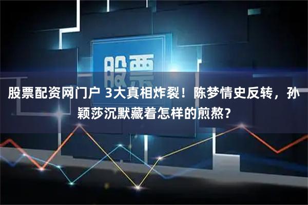 股票配资网门户 3大真相炸裂！陈梦情史反转，孙颖莎沉默藏着怎样的煎熬？