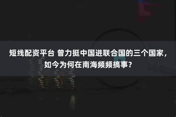 短线配资平台 曾力挺中国进联合国的三个国家，如今为何在南海频频搞事？