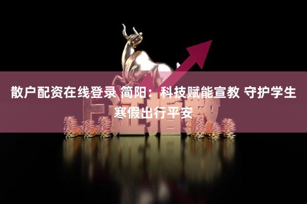 散户配资在线登录 简阳：科技赋能宣教 守护学生寒假出行平安