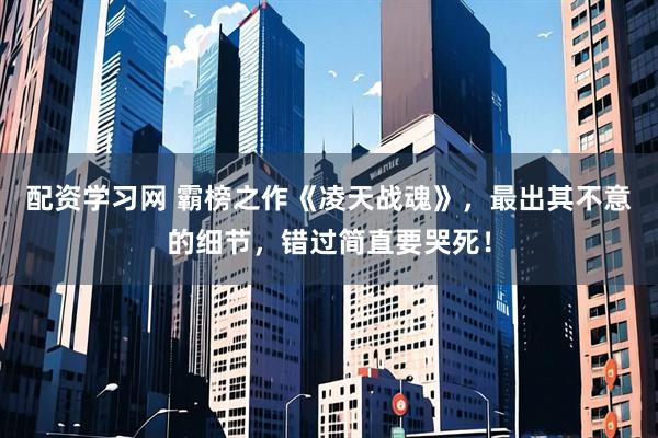 配资学习网 霸榜之作《凌天战魂》，最出其不意的细节，错过简直要哭死！