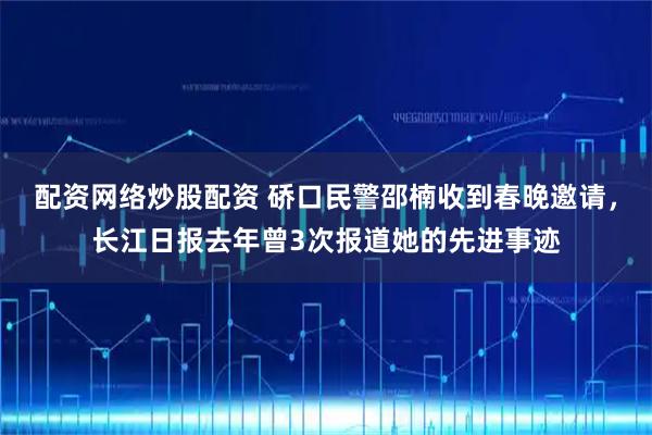 配资网络炒股配资 硚口民警邵楠收到春晚邀请，长江日报去年曾3次报道她的先进事迹