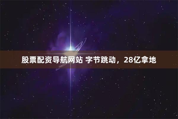 股票配资导航网站 字节跳动，28亿拿地