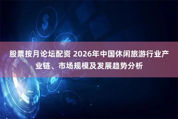 股票按月论坛配资 2026年中国休闲旅游行业产业链、市场规模及发展趋势分析