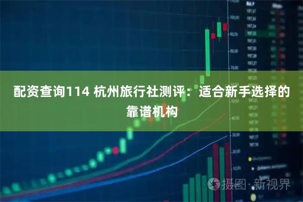 配资查询114 杭州旅行社测评：适合新手选择的靠谱机构