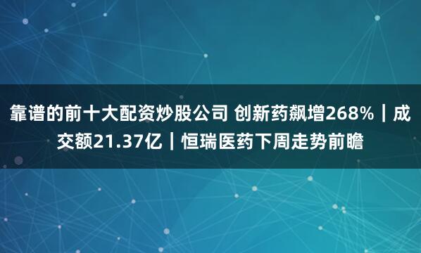 靠谱的前十大配资炒股公司 创新药飙增268%｜成交额21.37亿｜恒瑞医药下周走势前瞻