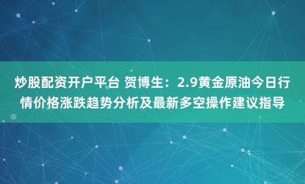 炒股配资开户平台 贺博生：2.9黄金原油今日行情价格涨跌趋势分析及最新多空操作建议指导