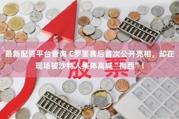 最新配资平台查询 C罗罢赛后首次公开亮相，却在现场被沙特人集体高喊“梅西”！