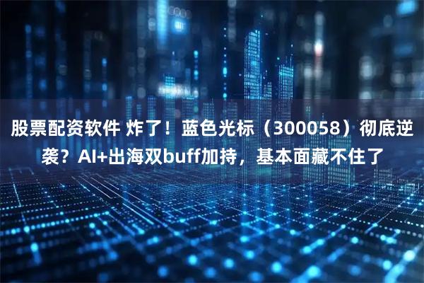 股票配资软件 炸了！蓝色光标（300058）彻底逆袭？AI+出海双buff加持，基本面藏不住了