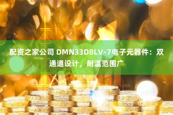 配资之家公司 DMN33D8LV-7电子元器件：双通道设计，耐温范围广