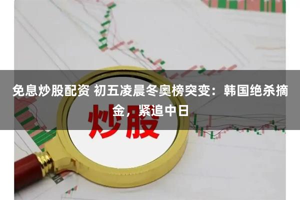 免息炒股配资 初五凌晨冬奥榜突变：韩国绝杀摘金，紧追中日