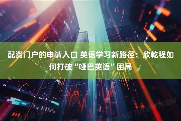 配资门户的申请入口 英语学习新路径：欣乾程如何打破“哑巴英语”困局