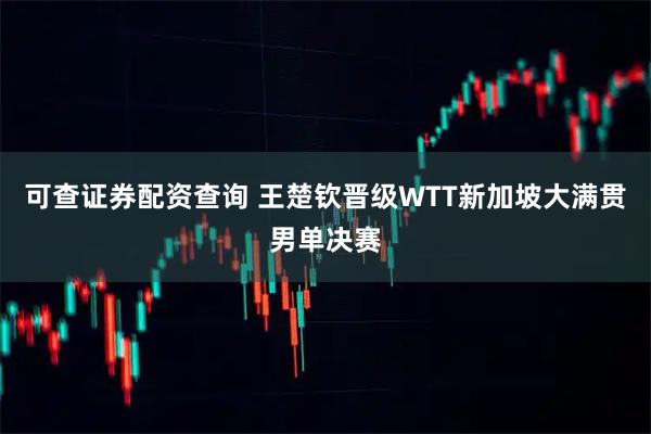 可查证券配资查询 王楚钦晋级WTT新加坡大满贯男单决赛