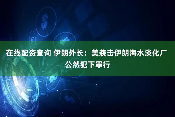 在线配资查询 伊朗外长：美袭击伊朗海水淡化厂 公然犯下罪行