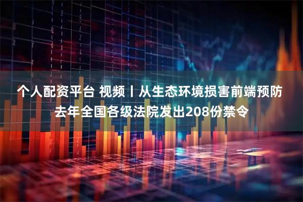 个人配资平台 视频丨从生态环境损害前端预防 去年全国各级法院发出208份禁令