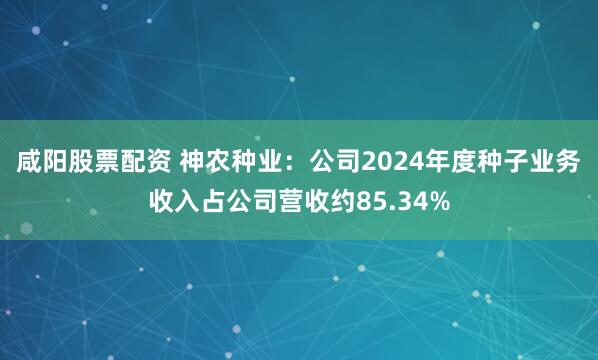 咸阳股票配资 神农种业：公司2024年度种子业务收入占公司营收约85.34%