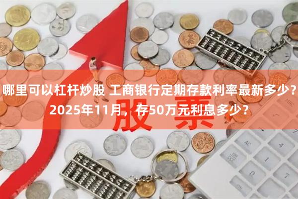 哪里可以杠杆炒股 工商银行定期存款利率最新多少？2025年11月，存50万元利息多少？