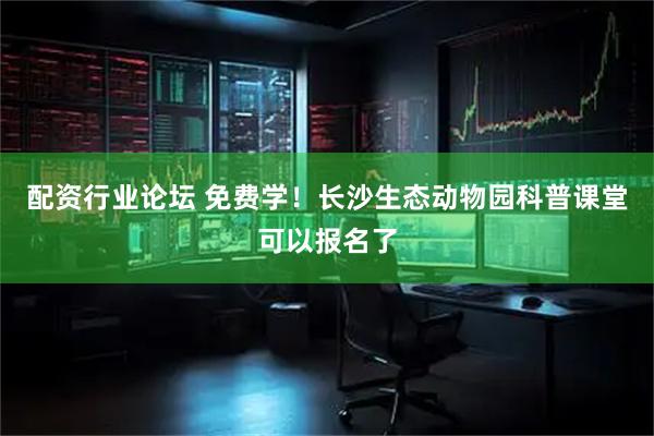 配资行业论坛 免费学！长沙生态动物园科普课堂可以报名了