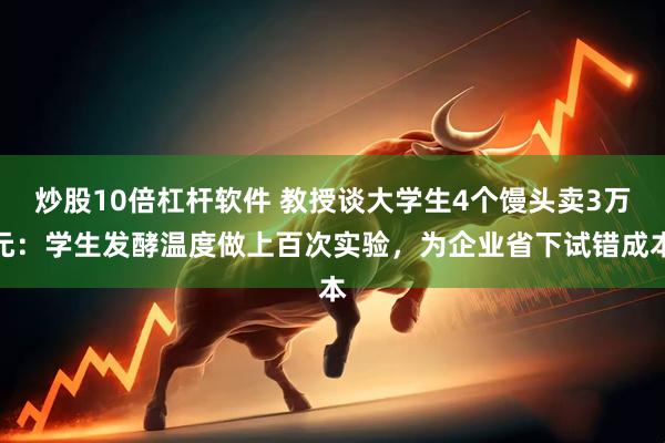 炒股10倍杠杆软件 教授谈大学生4个馒头卖3万元：学生发酵温度做上百次实验，为企业省下试错成本