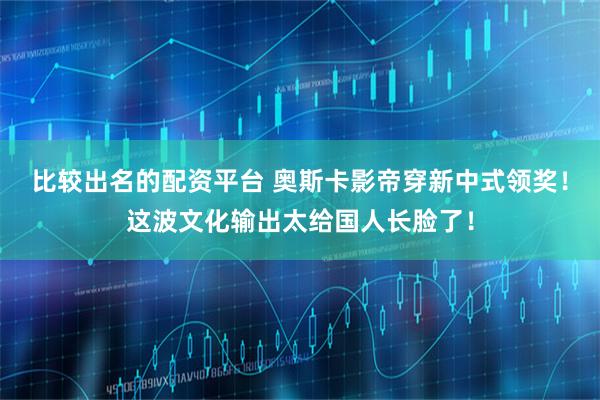 比较出名的配资平台 奥斯卡影帝穿新中式领奖！这波文化输出太给国人长脸了！