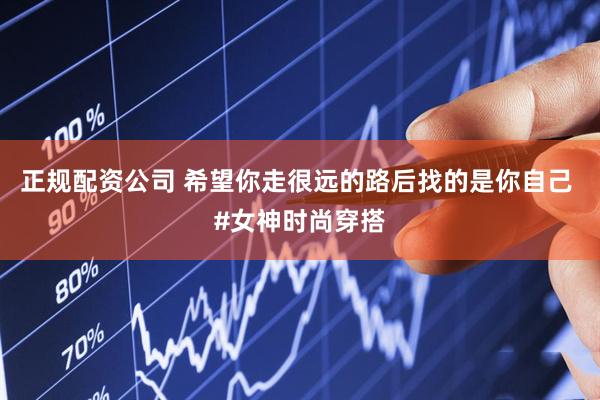 正规配资公司 希望你走很远的路后找的是你自己 #女神时尚穿搭