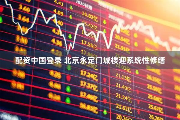 配资中国登录 北京永定门城楼迎系统性修缮