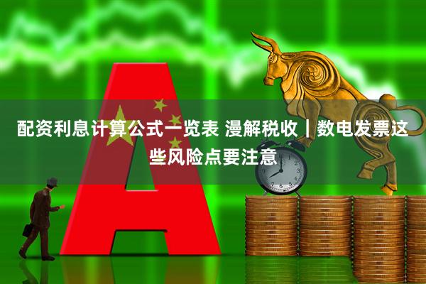 配资利息计算公式一览表 漫解税收｜数电发票这些风险点要注意