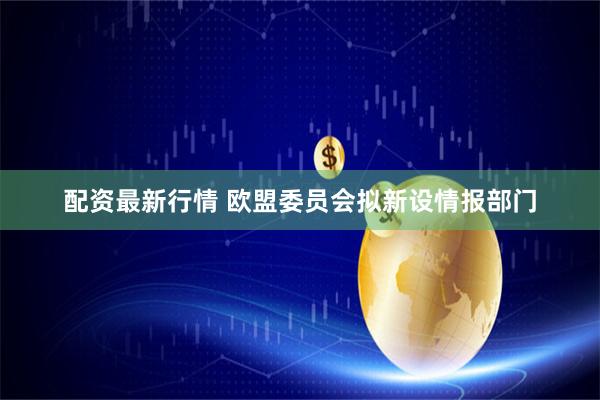 配资最新行情 欧盟委员会拟新设情报部门