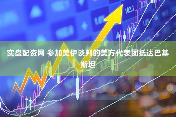 实盘配资网 参加美伊谈判的美方代表团抵达巴基斯坦