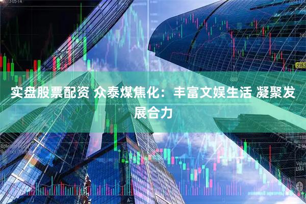实盘股票配资 众泰煤焦化：丰富文娱生活 凝聚发展合力